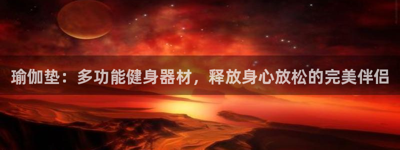 征途国际官网：瑜伽垫：多功能健身器材，释放身心放松的完美伴侣