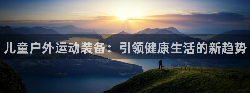 征途国际新能源：儿童户外运动装备：引领健康生活的新趋势