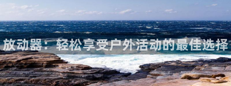 征途国际平台注册要钱吗：放动器：轻松享受户外活动的最佳选择
