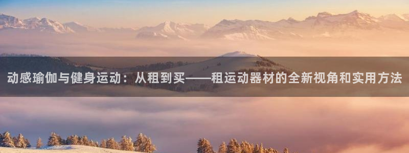 征途国际娱乐首页网站大全：动感瑜伽与健身运动：从租到买——租