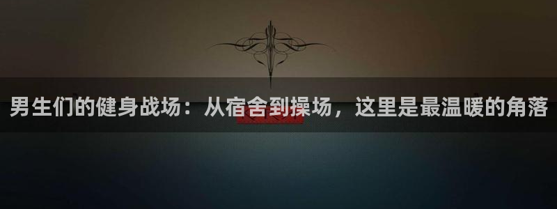 征途国际：男生们的健身战场：从宿舍到操场，这里是最温暖的角落