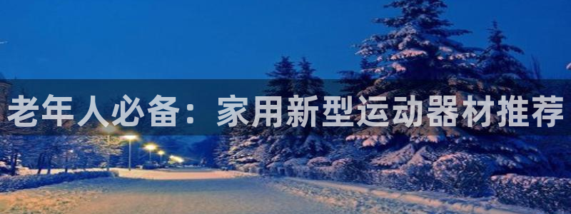 征途国际平台体育：老年人必备：家用新型运动器材推荐