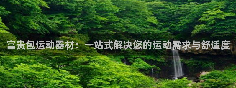 征途国际官网：富贵包运动器材：一站式解决您的运动需求与舒适度