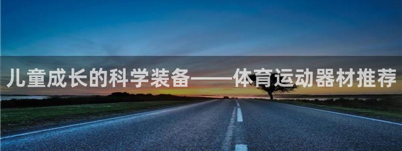 征途国际集团E.ON：儿童成长的科学装备——体育运动器材推荐